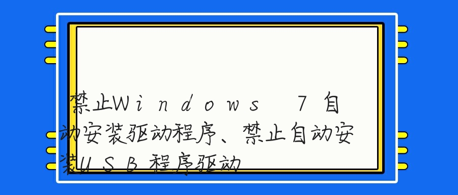 禁止Windows 7自动安装驱动程序、禁止自动安装USB程序驱动